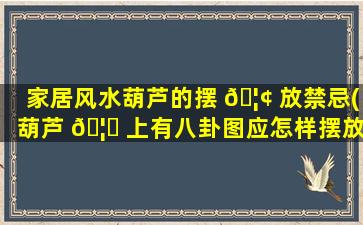 家居风水葫芦的摆 🦢 放禁忌(葫芦 🦄 上有八卦图应怎样摆放)